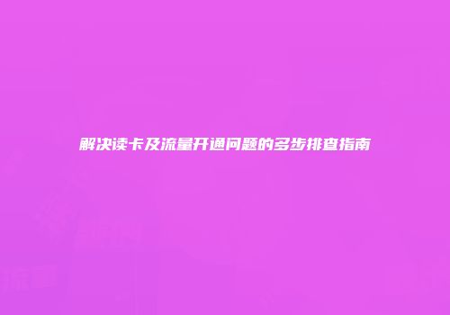 解决读卡及流量开通问题的多步排查指南