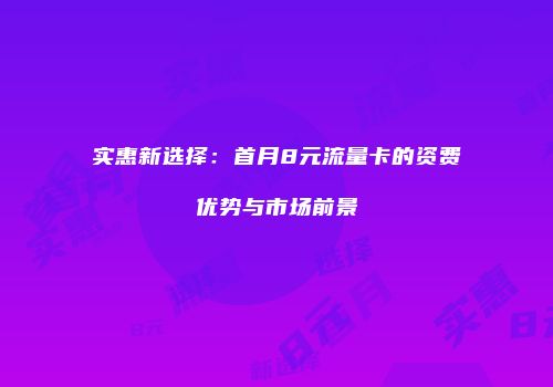 实惠新选择:首月8元流量卡的资费优势与市场前景