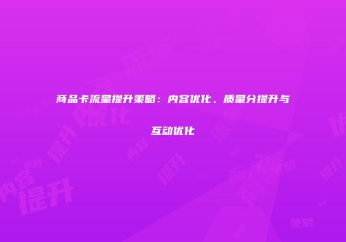 商品卡流量提升策略：内容优化、质量分提升与互动优化
