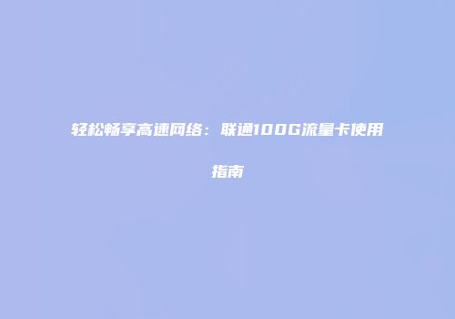 轻松畅享高速网络：联通100G流量卡使用指南
