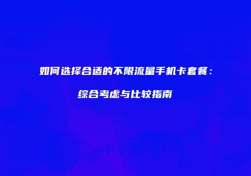 如何选择合适的不限流量手机卡套餐:综合考虑与比较指南