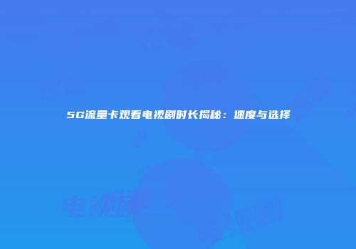 5G流量卡观看电视剧时长揭秘：速度与选择