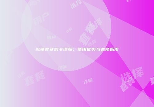 流量套餐副卡详解:使用优势与选择指南