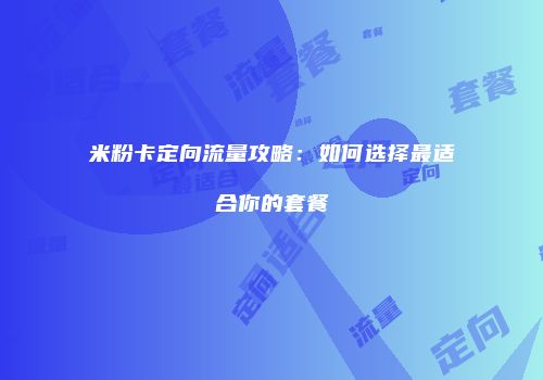 米粉卡定向流量攻略:如何选择最适合你的套餐