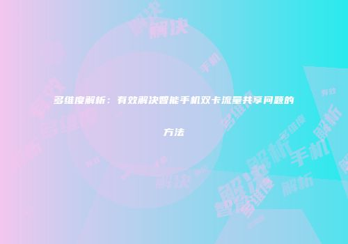 多维度解析：有效解决智能手机双卡流量共享问题的方法