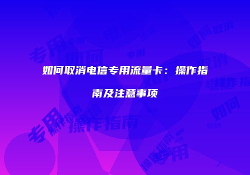 如何取消电信专用流量卡：操作指南及注意事项