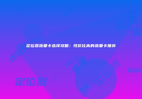 定位器流量卡选择攻略:性价比高的流量卡推荐