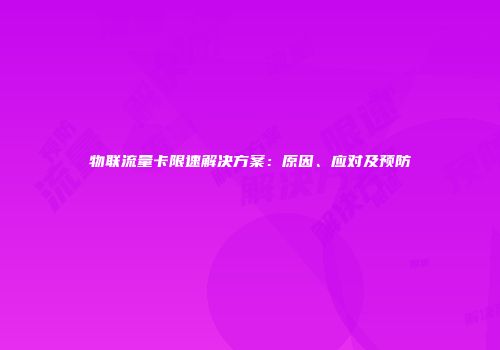 物联流量卡限速解决方案:原因、应对及预防