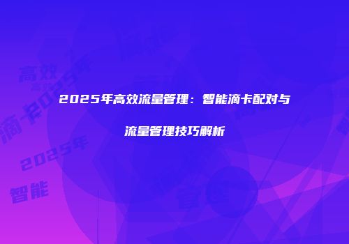 2025年高效流量管理:智能滴卡配对与流量管理技巧解析