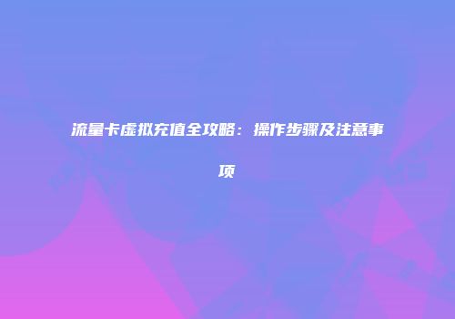 流量卡虚拟充值全攻略:操作步骤及注意事项