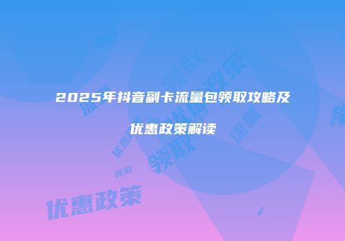 2025年抖音副卡流量包领取攻略及优惠政策解读