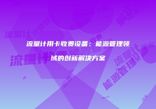 流量计用卡收费设备：能源管理领域的创新解决方案