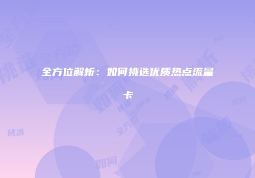 全方位解析：如何挑选优质热点流量卡