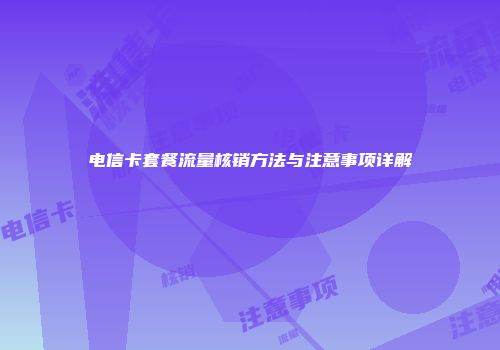 电信卡套餐流量核销方法与注意事项详解