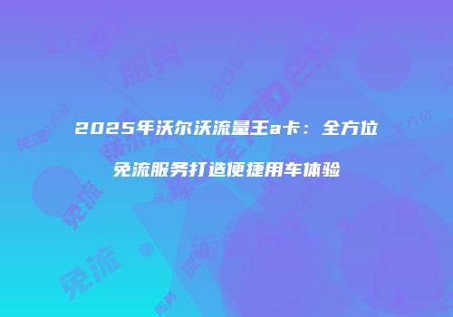 2025年沃尔沃流量王a卡:全方位免流服务打造便捷用车体验