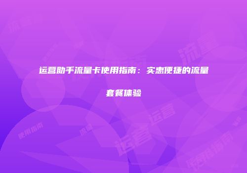 运营助手流量卡使用指南：实惠便捷的流量套餐体验