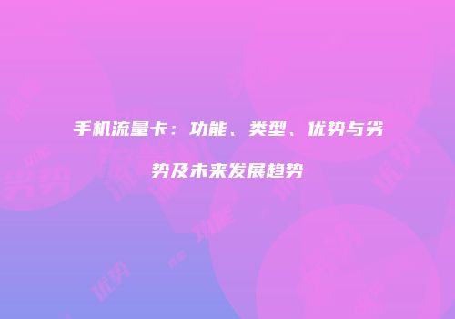 手机流量卡:功能、类型、优势与劣势及未来发展趋势