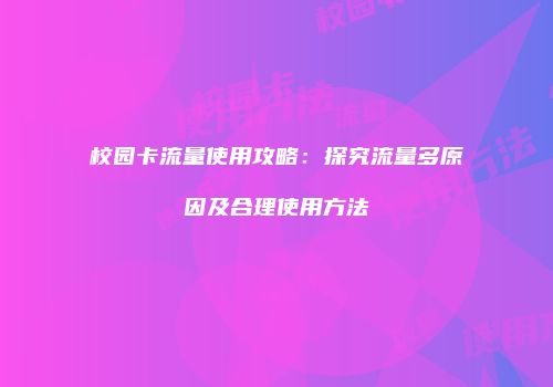 校园卡流量使用攻略:探究流量多原因及合理使用方法