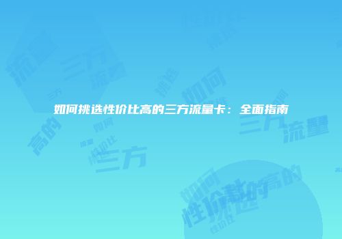 如何挑选性价比高的三方流量卡:全面指南
