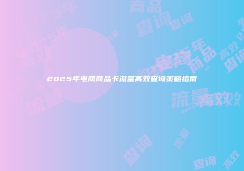 2025年电商商品卡流量高效查询策略指南