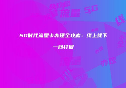 5G时代流量卡办理全攻略:线上线下一网打尽
