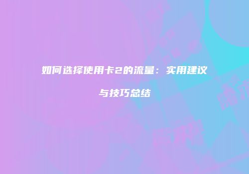 如何选择使用卡2的流量:实用建议与技巧总结