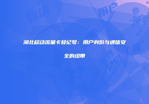 湖北移动流量卡登记号:用户身份与通信安全的纽带