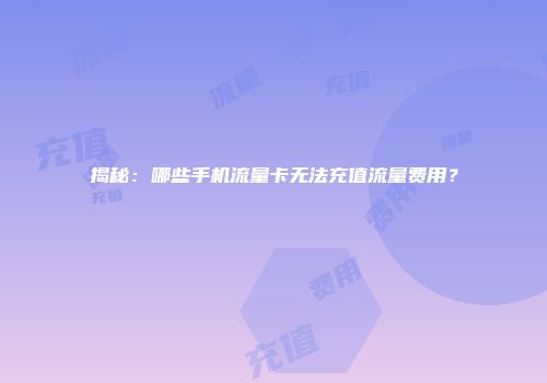 揭秘：哪些手机流量卡无法充值流量费用？