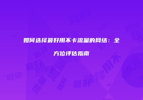 如何选择最好用不卡流量的网络:全方位评估指南