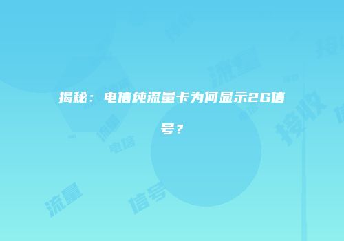 揭秘:电信纯流量卡为何显示2G信号?
