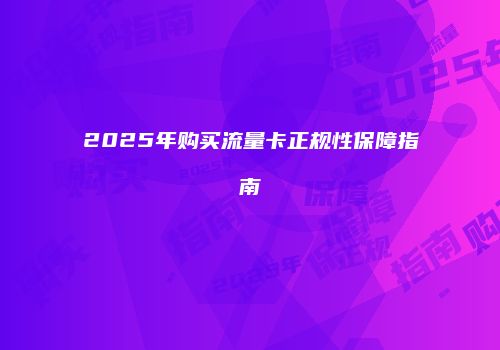 2025年购买流量卡正规性保障指南