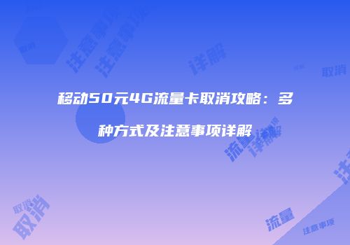 移动50元4G流量卡取消攻略:多种方式及注意事项详解