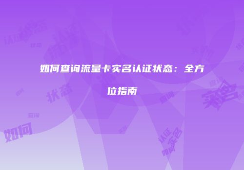 如何查询流量卡实名认证状态：全方位指南