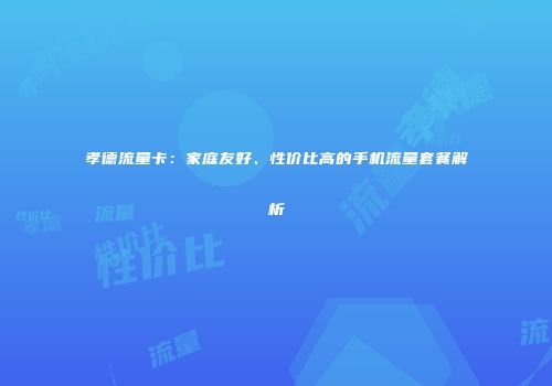 孝德流量卡:家庭友好、性价比高的手机流量套餐解析
