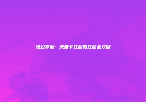 轻松掌握:流量卡注册码注册全攻略