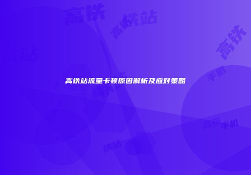 高铁站流量卡顿原因解析及应对策略
