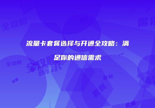 流量卡套餐选择与开通全攻略:满足你的通信需求