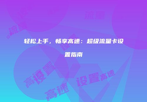 轻松上手,畅享高速:超级流量卡设置指南