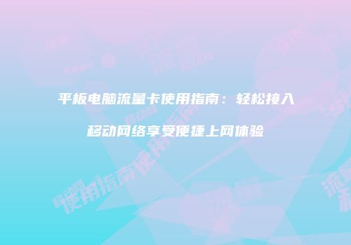 平板电脑流量卡使用指南:轻松接入移动网络享受便捷上网体验