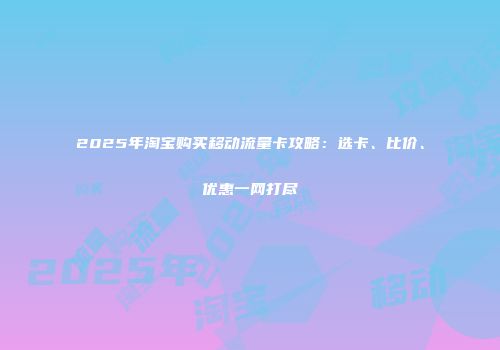 2025年淘宝购买移动流量卡攻略：选卡、比价、优惠一网打尽