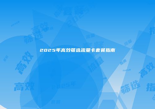 2025年高效筛选流量卡套餐指南