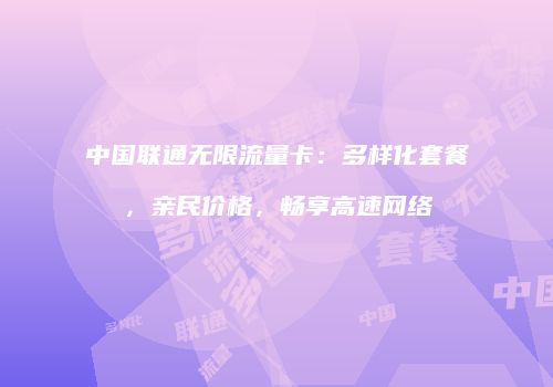 中国联通无限流量卡：多样化套餐，亲民价格，畅享高速网络
