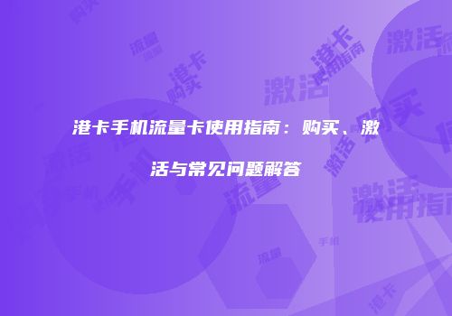 港卡手机流量卡使用指南:购买、激活与常见问题解答