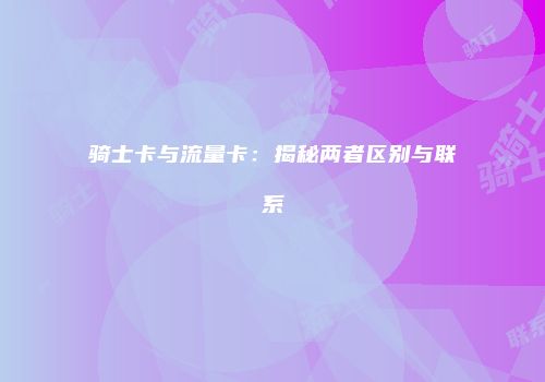 骑士卡与流量卡：揭秘两者区别与联系