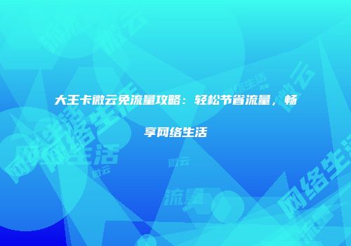 大王卡微云免流量攻略：轻松节省流量，畅享网络生活