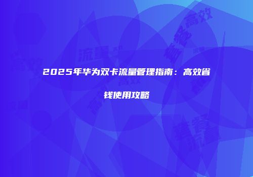 2025年华为双卡流量管理指南：高效省钱使用攻略