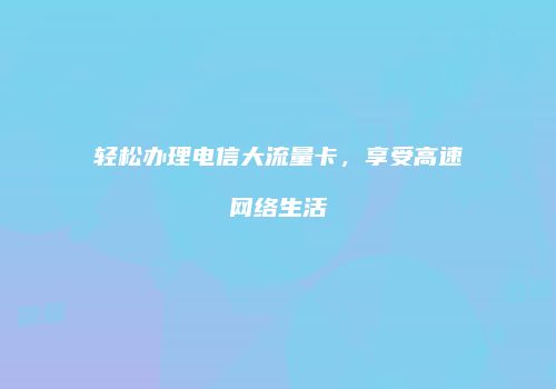 轻松办理电信大流量卡，享受高速网络生活