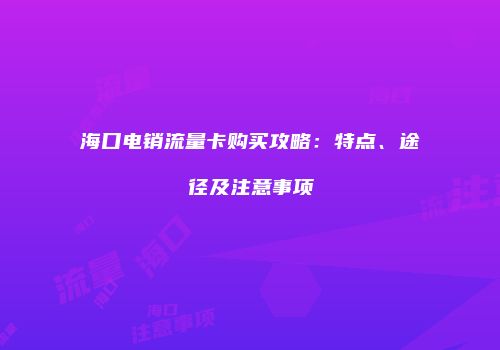 海口电销流量卡购买攻略:特点、途径及注意事项