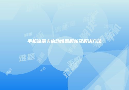 手机流量卡启动难题解析及解决方法
