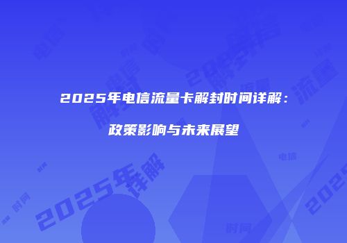 2025年电信流量卡解封时间详解:政策影响与未来展望